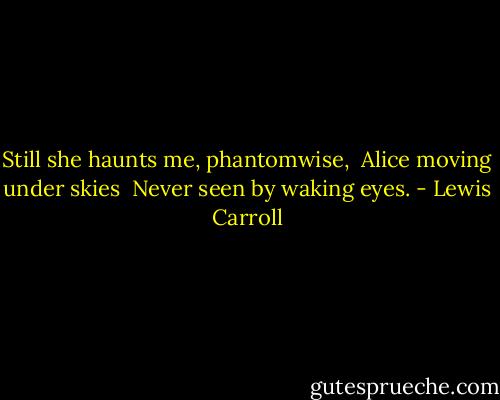 Still she haunts me, phantomwise,<br /> Alice moving under skies<br /> Never seen by waking eyes. - Lewis Carroll