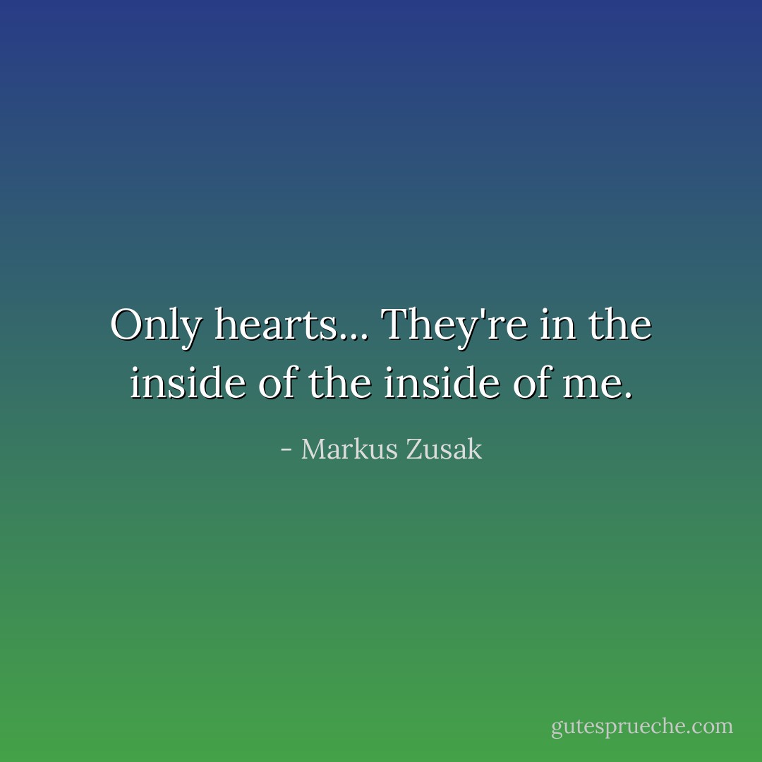 Only hearts... They're in the inside of the inside of me. - Markus Zusak