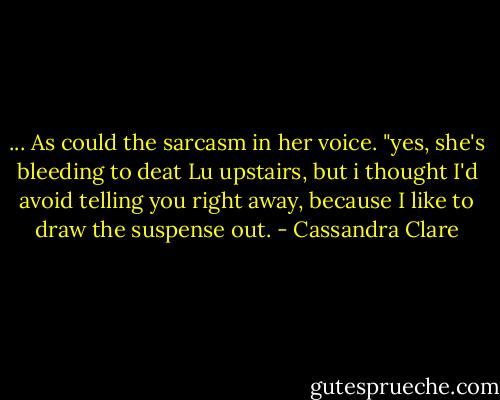... As could the sarcasm in her voice. "yes, she's bleeding to deat Lu upstairs, but i thought I'd avoid telling you right away, because I like to draw the suspense out. - Cassandra Clare