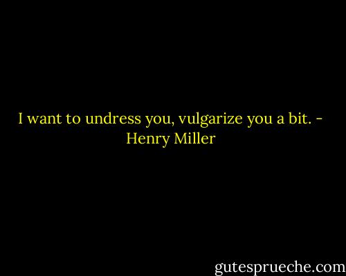 I want to undress you, vulgarize you a bit. - Henry Miller