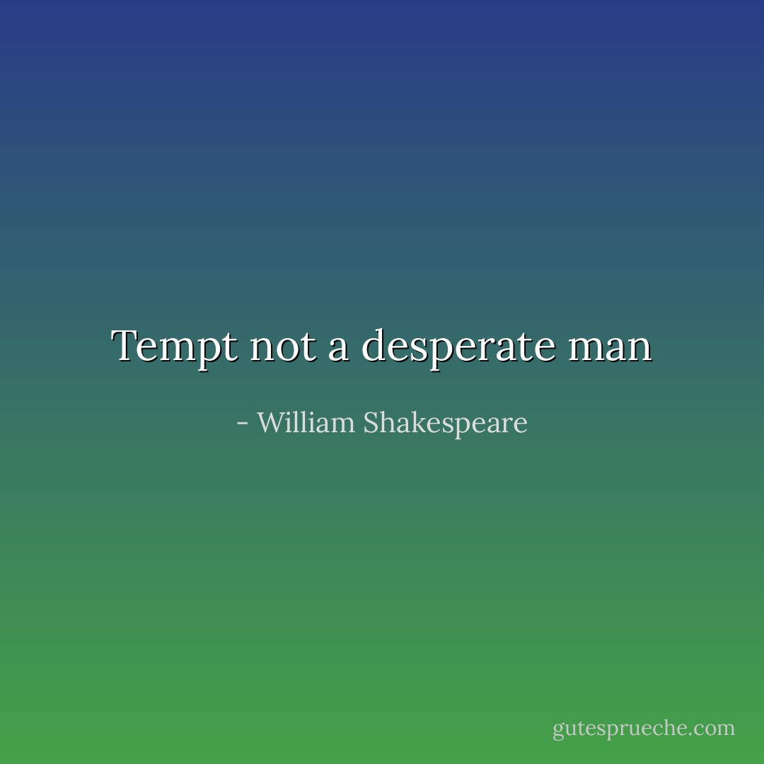 Tempt not a desperate man - William Shakespeare