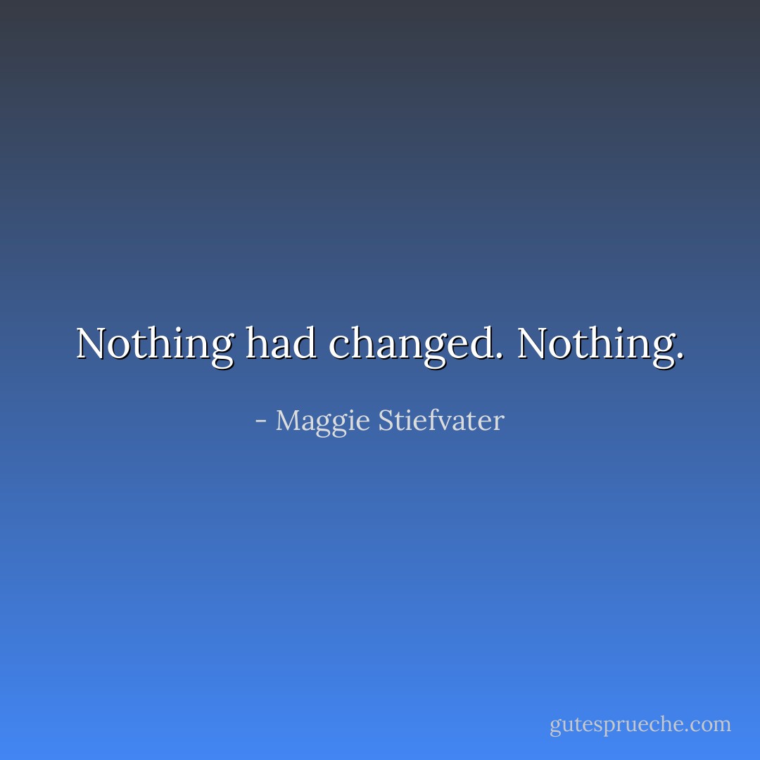 Nothing had changed. Nothing. - Maggie Stiefvater