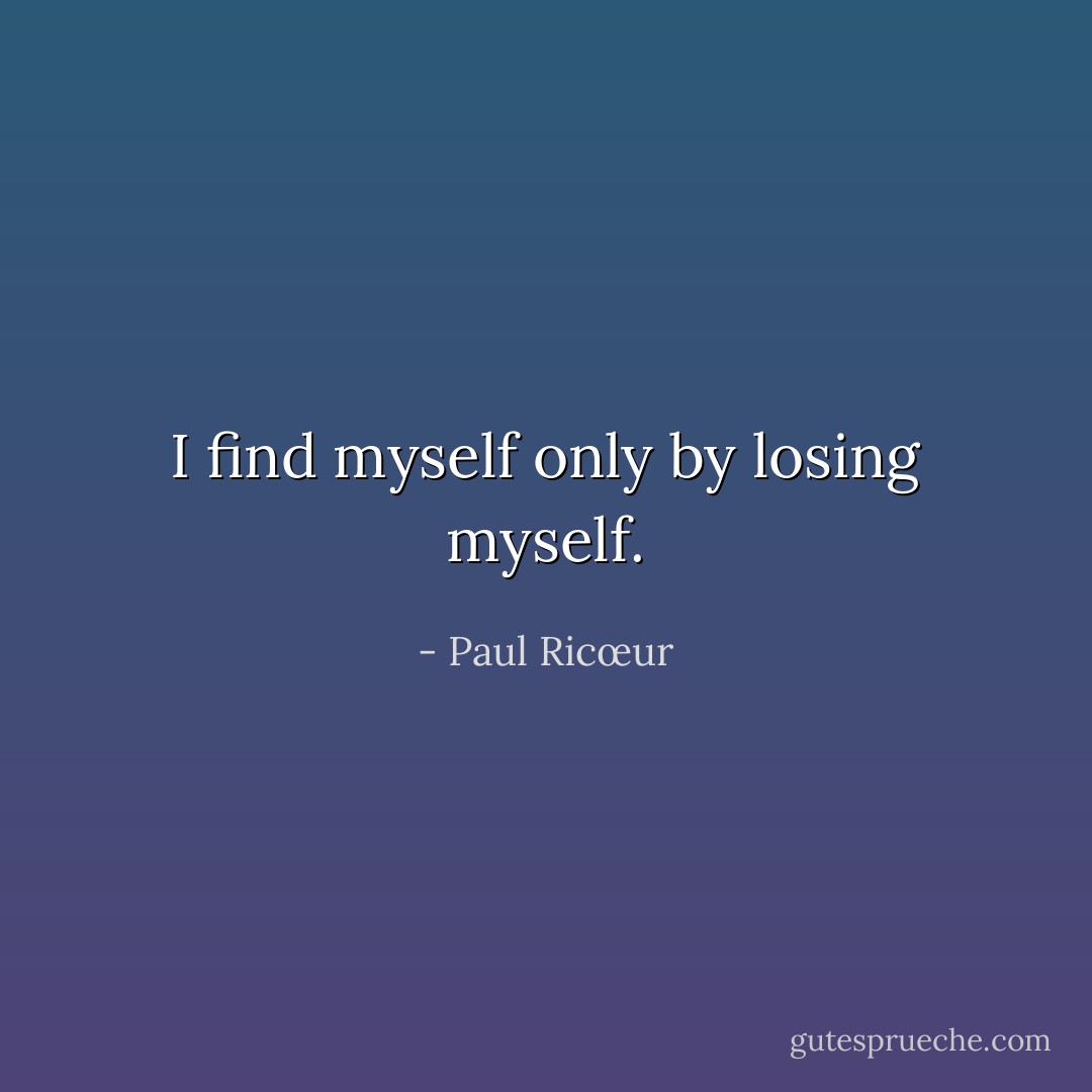 I find myself only by losing myself. - Paul Ricœur