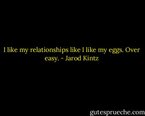 I like my relationships like I like my eggs. Over easy. - Jarod Kintz