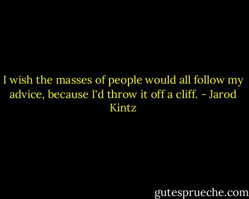 I wish the masses of people would all follow my advice, because I'd throw it off a cliff. - Jarod Kintz