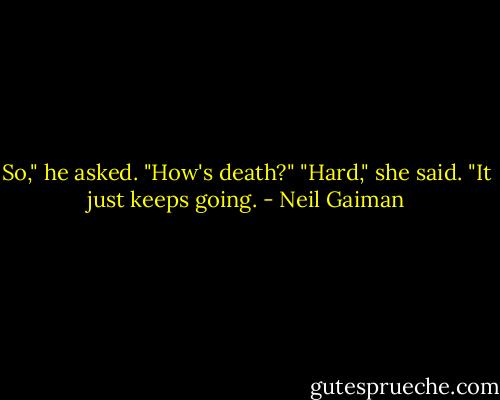 So," he asked. "How's death?"<br />"Hard," she said. "It just keeps going. - Neil Gaiman