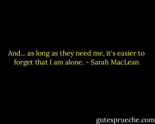 And... as long as they need me, it's easier to forget that I am alone. - Sarah MacLean