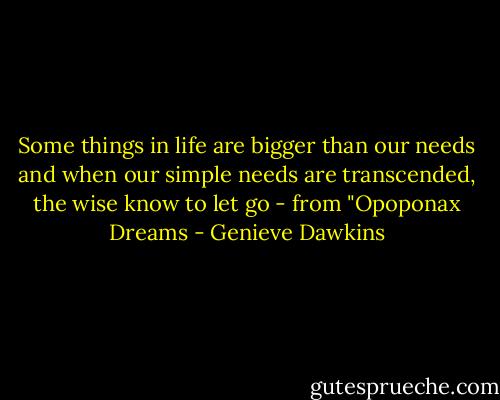 Some things in life are bigger than our needs and when our simple needs are transcended, the wise know to let go - from "Opoponax Dreams - Genieve Dawkins