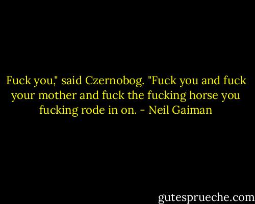 Fuck you," said Czernobog. "Fuck you and fuck your mother and fuck the fucking horse you fucking rode in on. - Neil Gaiman