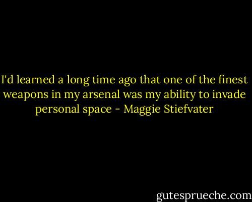 I'd learned a long time ago that one of the finest weapons in my arsenal was my ability to invade personal space - Maggie Stiefvater