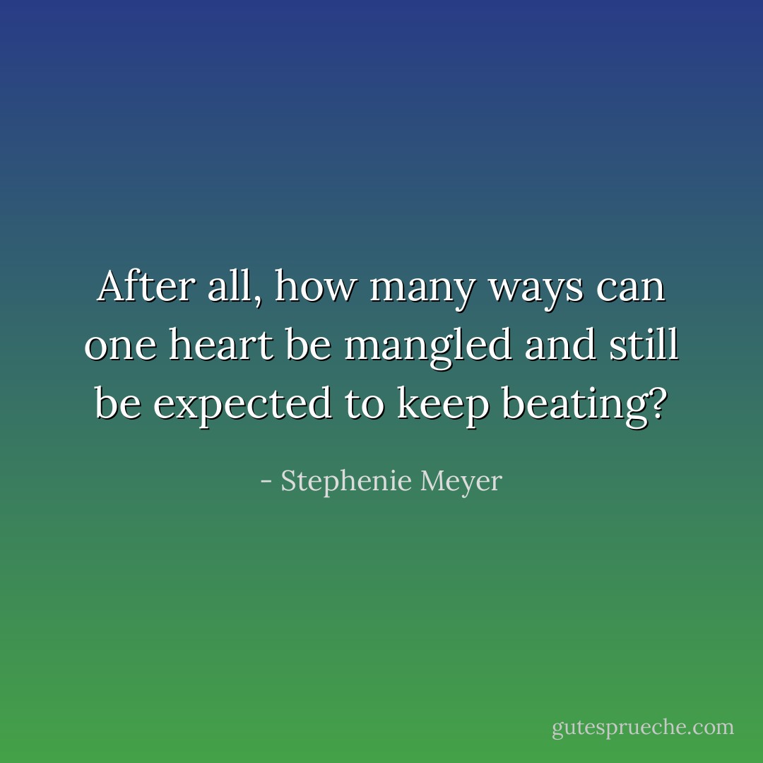 After all, how many ways can one heart be mangled and still be expected to keep beating? - Stephenie Meyer