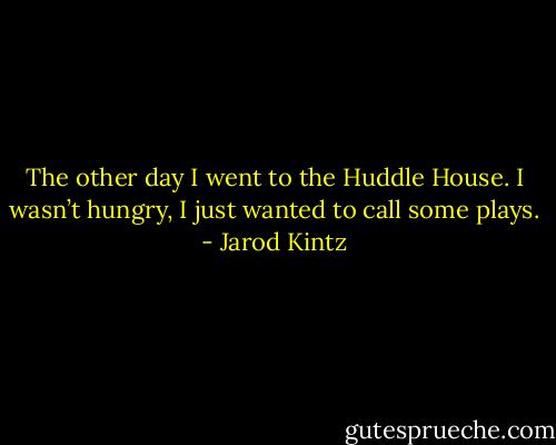 The other day I went to the Huddle House. I wasn’t hungry, I just wanted to call some plays. - Jarod Kintz