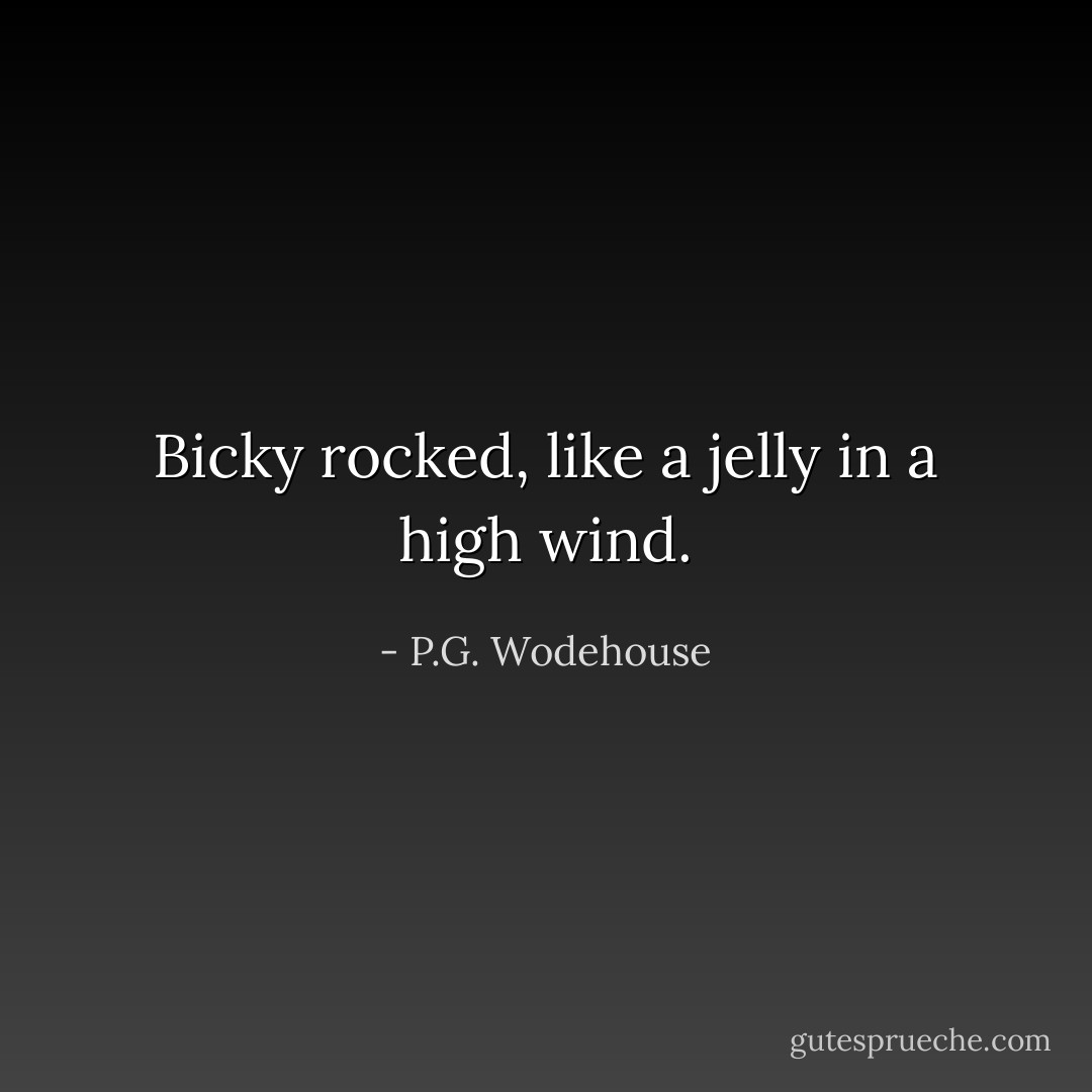 Bicky rocked, like a jelly in a high wind. - P.G. Wodehouse