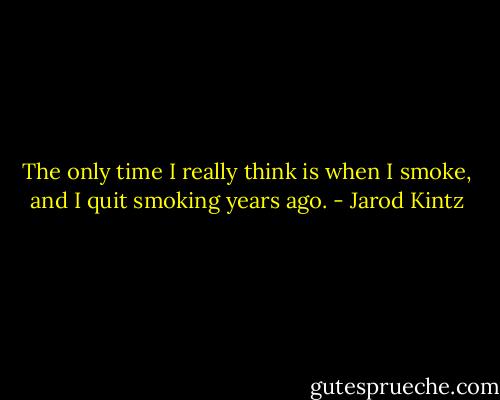 The only time I really think is when I smoke, and I quit smoking years ago. - Jarod Kintz