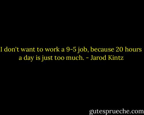I don't want to work a 9-5 job, because 20 hours a day is just too much. - Jarod Kintz