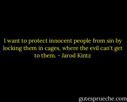 I want to protect innocent people from sin by locking them in cages, where the evil can't get to them. - Jarod Kintz