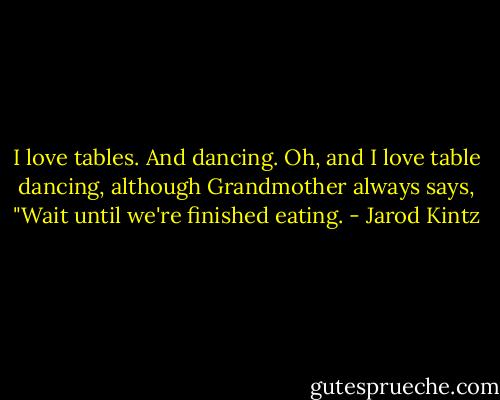 I love tables. And dancing. Oh, and I love table dancing, although Grandmother always says, "Wait until we're finished eating. - Jarod Kintz
