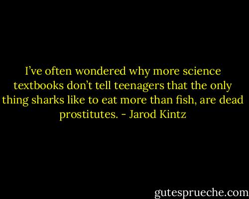 I’ve often wondered why more science textbooks don’t tell teenagers that the only thing sharks like to eat more than fish, are dead prostitutes. - Jarod Kintz
