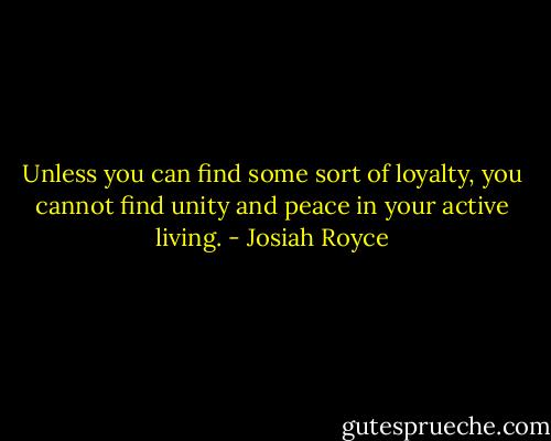 Unless you can find some sort of loyalty, you cannot find unity and peace in your active living. - Josiah Royce