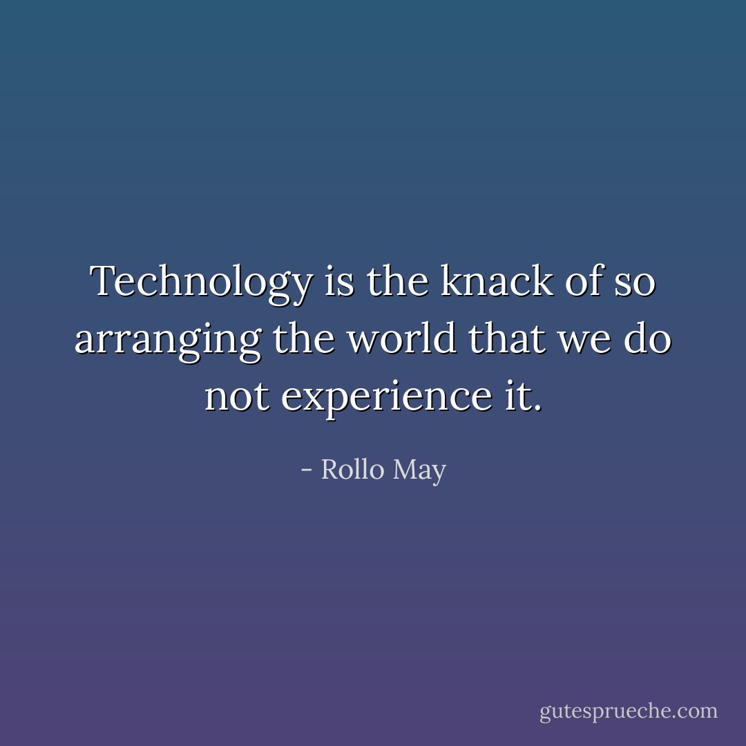 Technology is the knack of so arranging the world that we do not experience it. - Rollo May