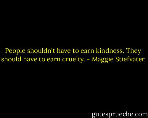 People shouldn't have to earn kindness. They should have to earn cruelty. - Maggie Stiefvater