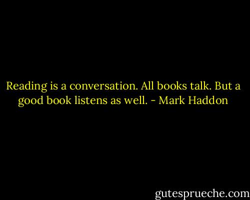 Reading is a conversation. All books talk. But a good book listens as well. - Mark Haddon