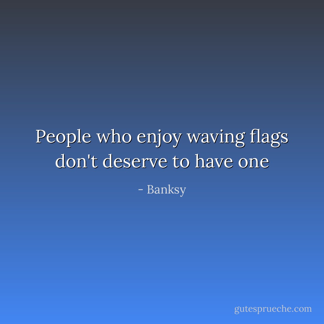 People who enjoy waving flags don't deserve to have one - Banksy