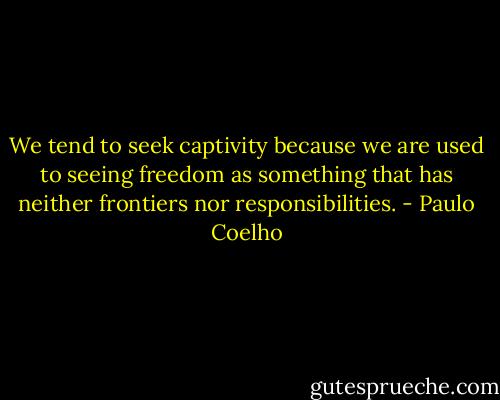 We tend to seek captivity because we are used to seeing freedom as something that has neither frontiers nor responsibilities. - Paulo Coelho