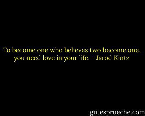 To become one who believes two become one, you need love in your life. - Jarod Kintz