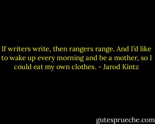 If writers write, then rangers range. And I’d like to wake up every morning and be a mother, so I could eat my own clothes. - Jarod Kintz