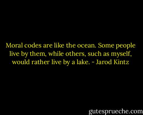 Moral codes are like the ocean. Some people live by them, while others, such as myself, would rather live by a lake. - Jarod Kintz