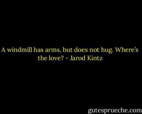 A windmill has arms, but does not hug. Where’s the love? - Jarod Kintz