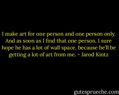 I make art for one person and one person only. And as soon as I find that one person, I sure hope he has a lot of wall space, because he’ll be getting a lot of art from me. - Jarod Kintz