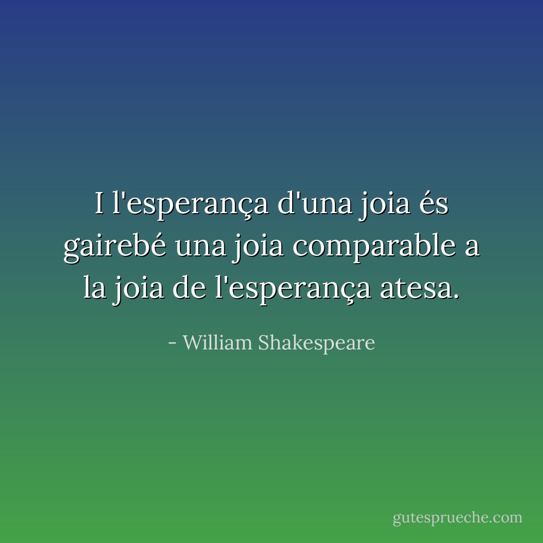 I l'esperança d'una joia és gairebé una joia<br />comparable a la joia de l'esperança atesa. - William Shakespeare