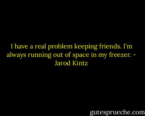 I have a real problem keeping friends. I'm always running out of space in my freezer. - Jarod Kintz
