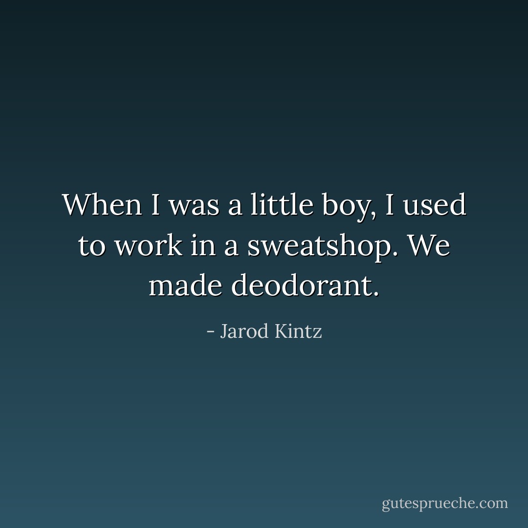 When I was a little boy, I used to work in a sweatshop. We made deodorant. - Jarod Kintz