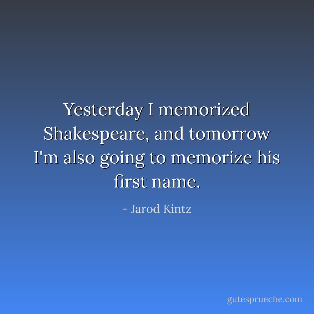Yesterday I memorized Shakespeare, and tomorrow I'm also going to memorize his first name. - Jarod Kintz