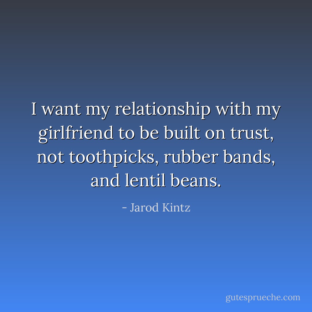 I want my relationship with my girlfriend to be built on trust, not toothpicks, rubber bands, and lentil beans. - Jarod Kintz