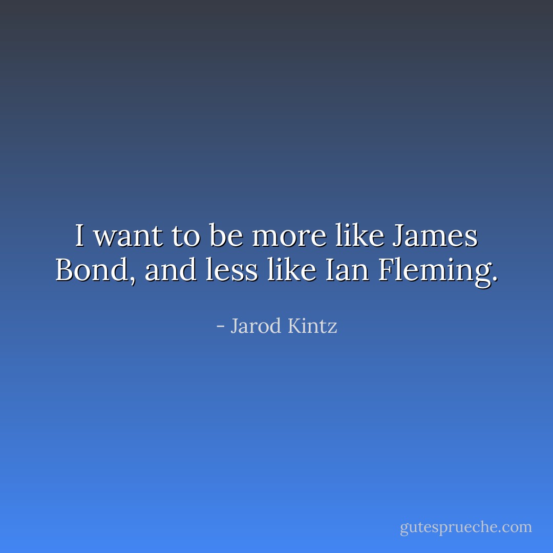 I want to be more like James Bond, and less like Ian Fleming. - Jarod Kintz