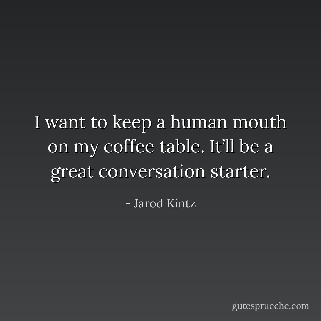I want to keep a human mouth on my coffee table. It’ll be a great conversation starter. - Jarod Kintz