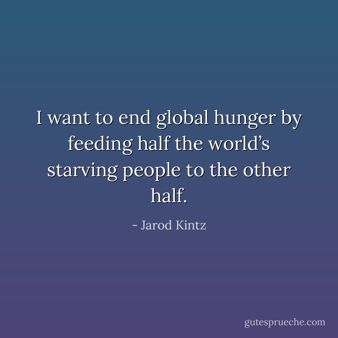 I want to end global hunger by feeding half the world’s starving people to the other half. - Jarod Kintz