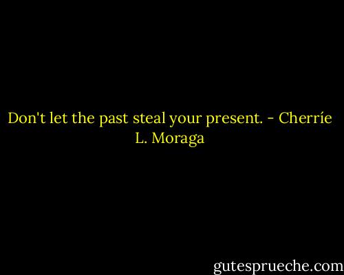 Don't let the past steal your present. - Cherríe L. Moraga