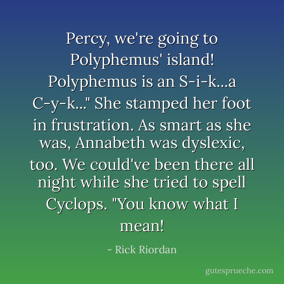 Percy, we're going to Polyphemus' island! Polyphemus is an S-i-k...a C-y-k..." She stamped her foot in frustration. As smart as she was, Annabeth was dyslexic, too. We could've been there all night while she tried to spell Cyclops. "You know what I mean! - Rick Riordan