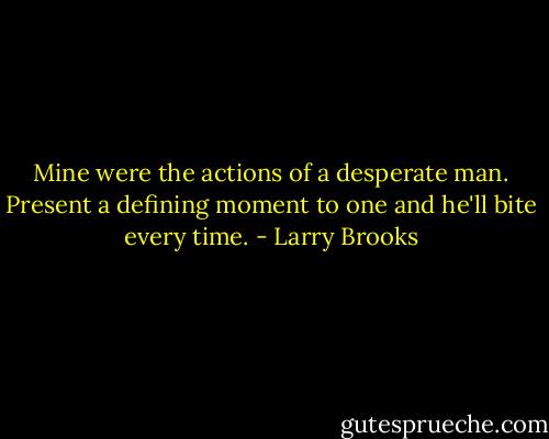 Mine were the actions of a desperate man. Present a defining moment to one and he'll bite every time. - Larry Brooks