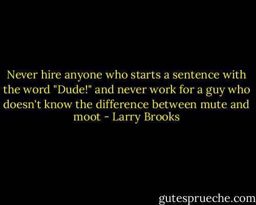 Never hire anyone who starts a sentence with the word "Dude!" and never work for a guy who doesn't know the difference between mute and moot - Larry Brooks