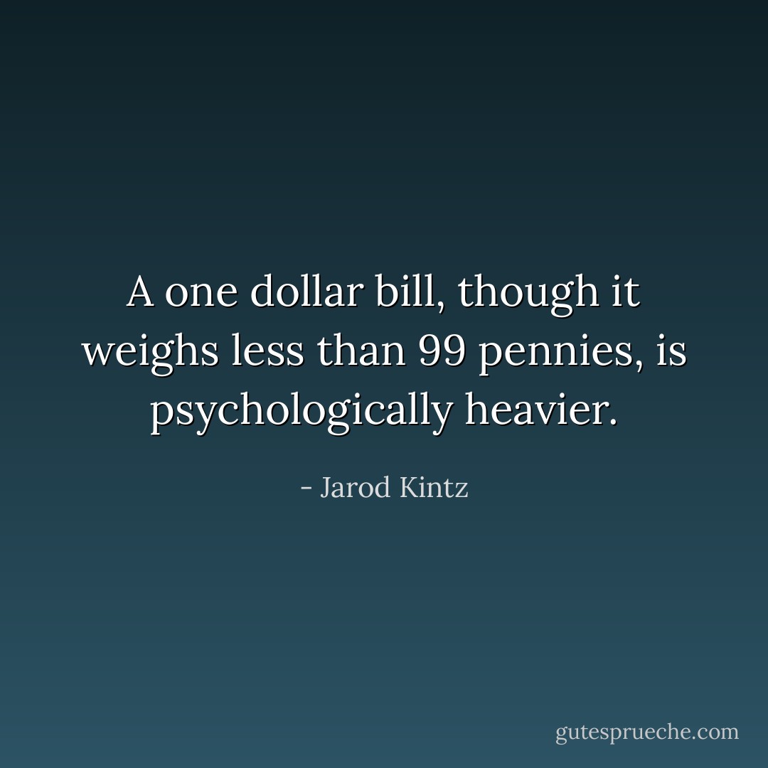A one dollar bill, though it weighs less than 99 pennies, is psychologically heavier. - Jarod Kintz