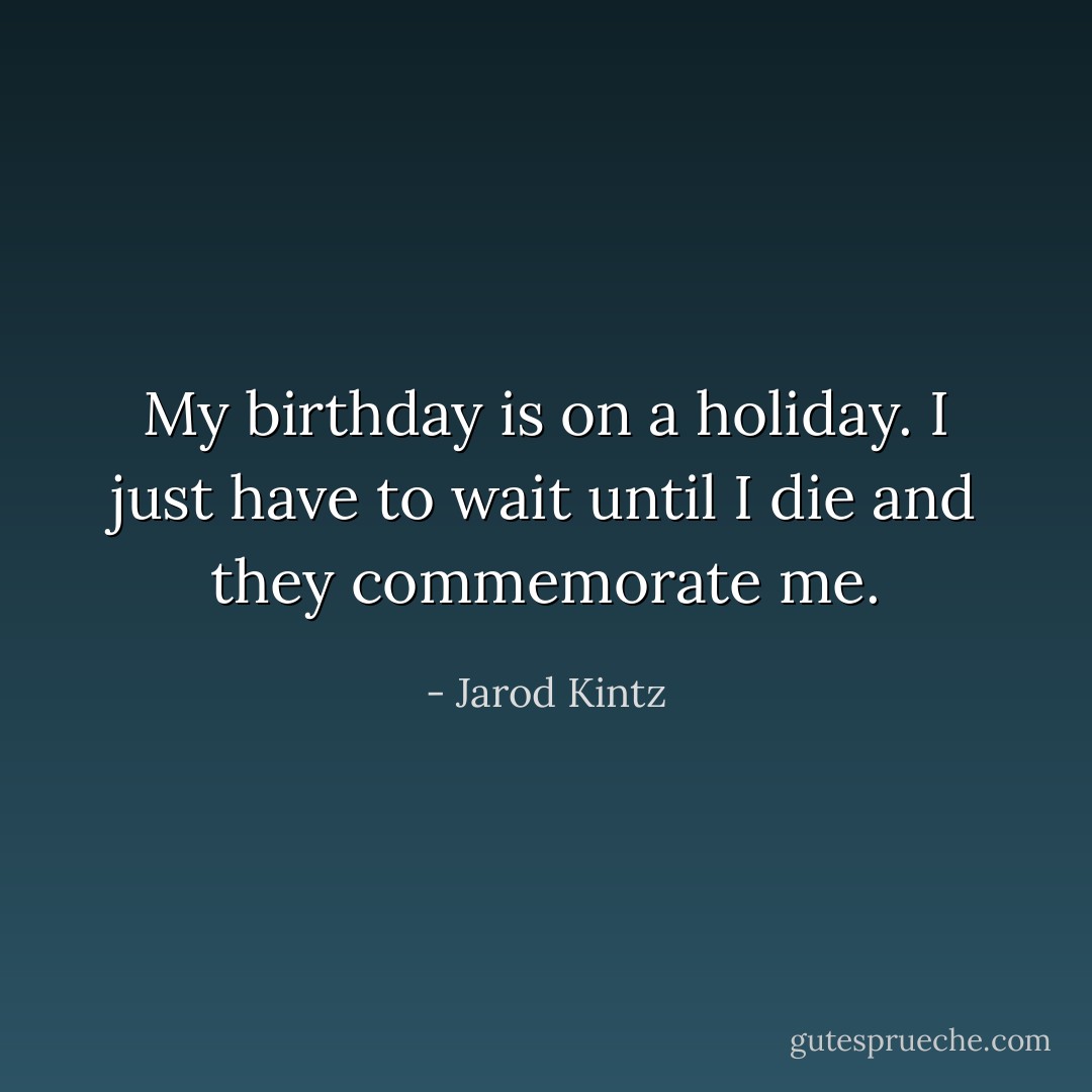 My birthday is on a holiday. I just have to wait until I die and they commemorate me. - Jarod Kintz