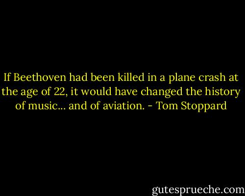 If Beethoven had been killed in a plane crash at the age of 22, it would have changed the history of music... and of aviation. - Tom Stoppard