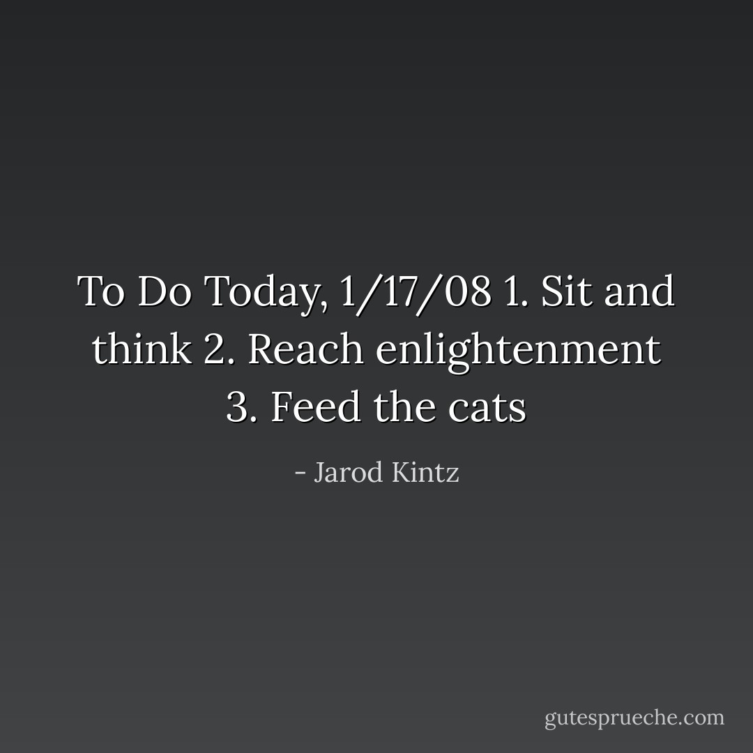 To Do Today, 1/17/08<br />1. Sit and think<br />2. Reach enlightenment<br />3. Feed the cats - Jarod Kintz
