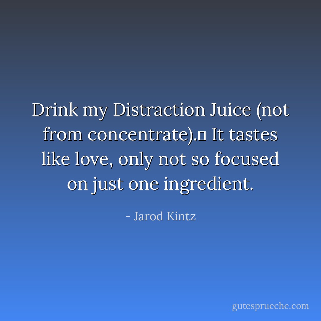 Drink my Distraction Juice (not from concentrate).  It tastes like love, only not so focused on just one ingredient. - Jarod Kintz